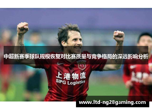 中超新赛季球队规模恢复对比赛质量与竞争格局的深远影响分析 中超新赛季球队规模恢复对比赛质量与竞争格局的深远影响分析