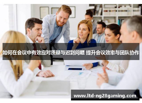如何在会议中有效应对质疑与迟到问题 提升会议效率与团队协作 如何在会议中有效应对质疑与迟到问题 提升会议效率与团队协作