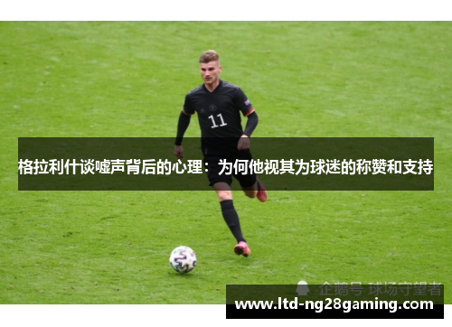 格拉利什谈嘘声背后的心理:为何他视其为球迷的称赞和支持 格拉利什谈嘘声背后的心理:为何他视其为球迷的称赞和支持