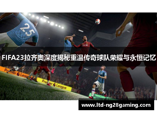 FIFA23拉齐奥深度揭秘重温传奇球队荣耀与永恒记忆
