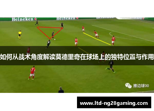 如何从战术角度解读莫德里奇在球场上的独特位置与作用