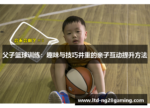 父子篮球训练：趣味与技巧并重的亲子互动提升方法