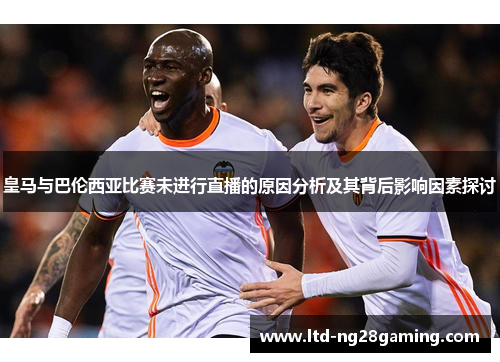 皇马与巴伦西亚比赛未进行直播的原因分析及其背后影响因素探讨