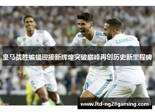 皇马战胜蝙蝠迎接新辉煌突破巅峰再创历史新里程碑