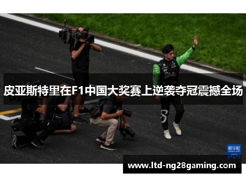皮亚斯特里在F1中国大奖赛上逆袭夺冠震撼全场