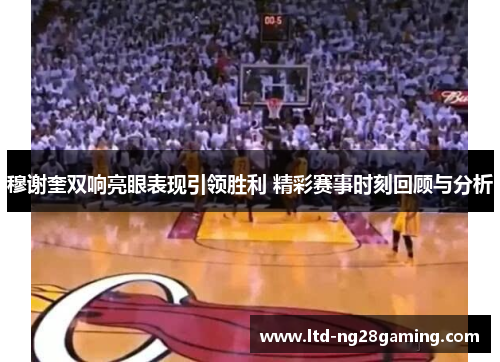 穆谢奎双响亮眼表现引领胜利 精彩赛事时刻回顾与分析