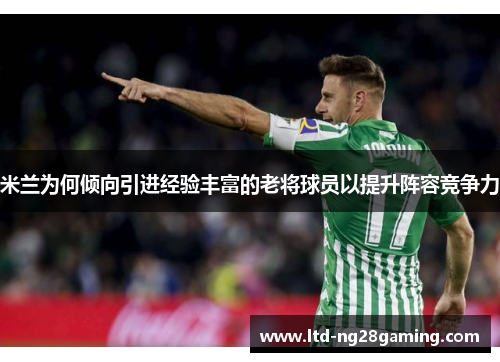 米兰为何倾向引进经验丰富的老将球员以提升阵容竞争力