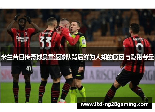 米兰昔日传奇球员重返球队背后鲜为人知的原因与隐秘考量