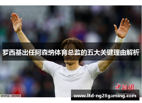 罗西基出任阿森纳体育总监的五大关键理由解析