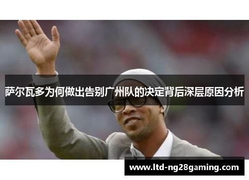 萨尔瓦多为何做出告别广州队的决定背后深层原因分析 萨尔瓦多为何做出告别广州队的决定背后深层原因分析