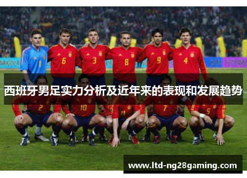 西班牙男足实力分析及近年来的表现和发展趋势 西班牙男足实力分析及近年来的表现和发展趋势