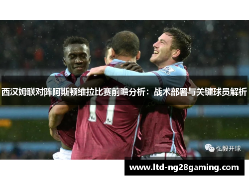 西汉姆联对阵阿斯顿维拉比赛前瞻分析:战术部署与关键球员解析 西汉姆联对阵阿斯顿维拉比赛前瞻分析:战术部署与关键球员解析