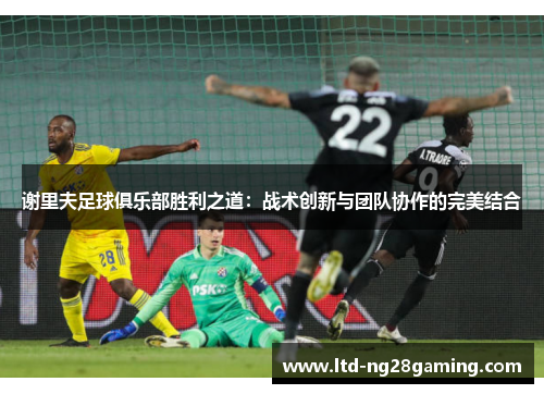 谢里夫足球俱乐部胜利之道：战术创新与团队协作的完美结合