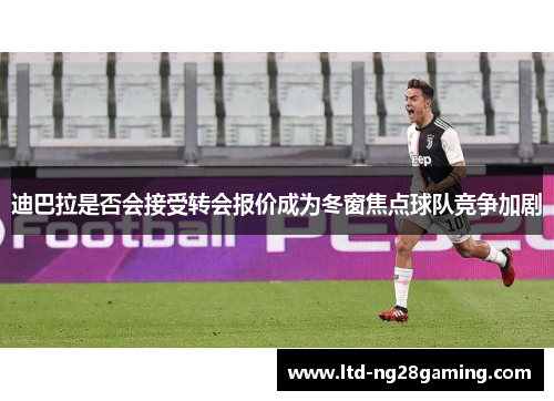 迪巴拉是否会接受转会报价成为冬窗焦点球队竞争加剧 迪巴拉是否会接受转会报价成为冬窗焦点球队竞争加剧