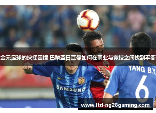 金元足球的抉择困境 巴黎圣日耳曼如何在商业与竞技之间找到平衡