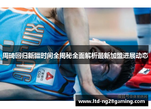 周琦回归新疆时间全揭秘全面解析最新加盟进展动态 周琦回归新疆时间全揭秘全面解析最新加盟进展动态