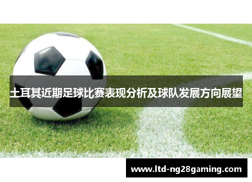 土耳其近期足球比赛表现分析及球队发展方向展望 土耳其近期足球比赛表现分析及球队发展方向展望