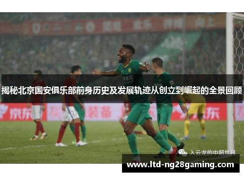 揭秘北京国安俱乐部前身历史及发展轨迹从创立到崛起的全景回顾