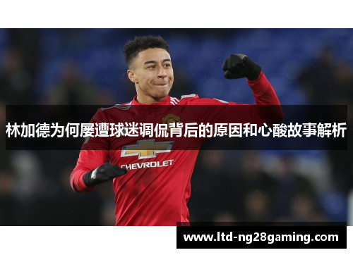 林加德为何屡遭球迷调侃背后的原因和心酸故事解析 林加德为何屡遭球迷调侃背后的原因和心酸故事解析