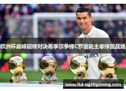 欧洲杯巅峰前锋对决希季尔争锋C罗谁能主宰绿茵战场 欧洲杯巅峰前锋对决希季尔争锋C罗谁能主宰绿茵战场