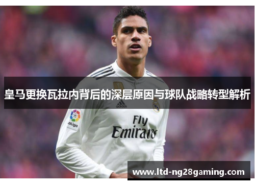 皇马更换瓦拉内背后的深层原因与球队战略转型解析