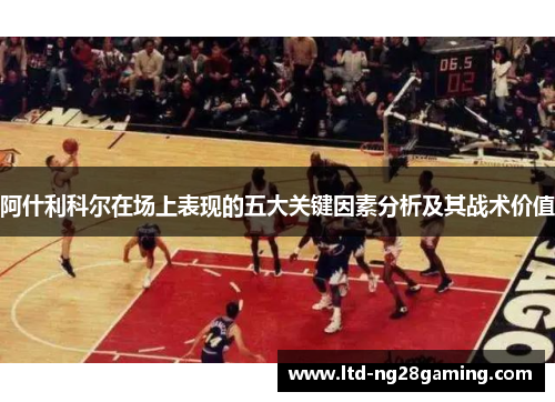 阿什利科尔在场上表现的五大关键因素分析及其战术价值
