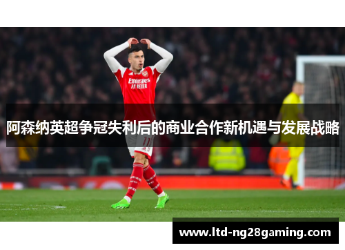 阿森纳英超争冠失利后的商业合作新机遇与发展战略