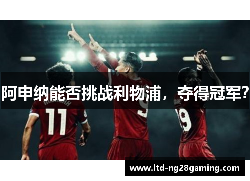 阿申纳能否挑战利物浦，夺得冠军？