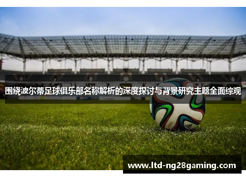 围绕波尔蒂足球俱乐部名称解析的深度探讨与背景研究主题全面综观 围绕波尔蒂足球俱乐部名称解析的深度探讨与背景研究主题全面综观