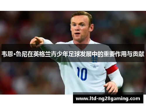 韦恩·鲁尼在英格兰青少年足球发展中的重要作用与贡献