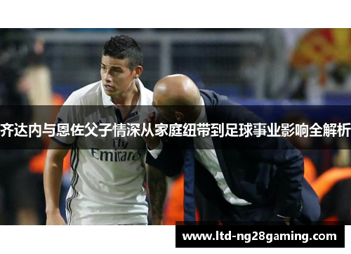 齐达内与恩佐父子情深从家庭纽带到足球事业影响全解析