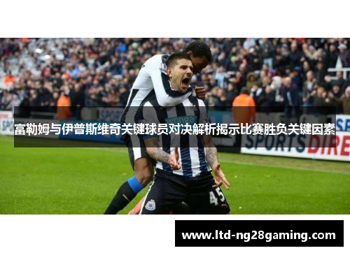 富勒姆与伊普斯维奇关键球员对决解析揭示比赛胜负关键因素