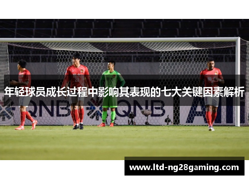 年轻球员成长过程中影响其表现的七大关键因素解析
