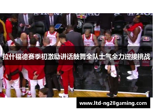 拉什福德赛季初激励讲话鼓舞全队士气全力迎接挑战