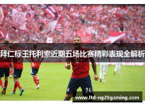 拜仁标王托利索近期五场比赛精彩表现全解析