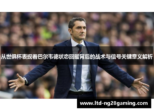从世俱杯表现看巴尔韦德状态回暖背后的战术与信号关键意义解析 从世俱杯表现看巴尔韦德状态回暖背后的战术与信号关键意义解析