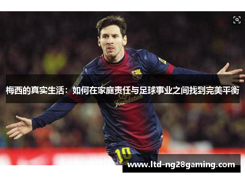 梅西的真实生活:如何在家庭责任与足球事业之间找到完美平衡 梅西的真实生活:如何在家庭责任与足球事业之间找到完美平衡