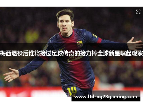 梅西退役后谁将接过足球传奇的接力棒全球新星崛起观察 梅西退役后谁将接过足球传奇的接力棒全球新星崛起观察