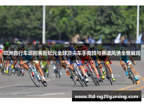 欧洲自行车巡回赛新纪元全球顶尖车手竞技与赛道风情全景展现 欧洲自行车巡回赛新纪元全球顶尖车手竞技与赛道风情全景展现