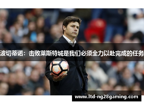 波切蒂诺:击败莱斯特城是我们必须全力以赴完成的任务 波切蒂诺:击败莱斯特城是我们必须全力以赴完成的任务
