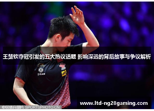 王楚钦夺冠引发的五大热议话题 影响深远的背后故事与争议解析
