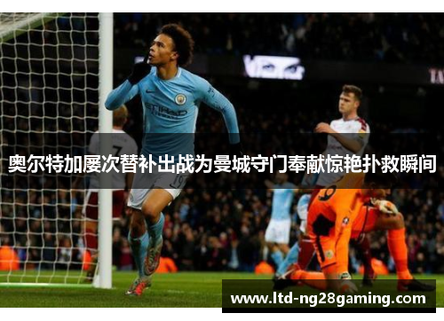 奥尔特加屡次替补出战为曼城守门奉献惊艳扑救瞬间