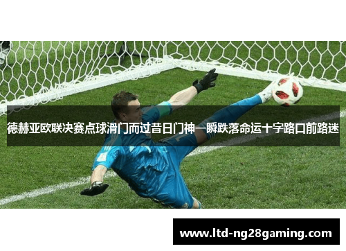 德赫亚欧联决赛点球滑门而过昔日门神一瞬跌落命运十字路口前路迷
