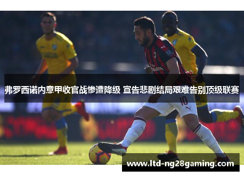 弗罗西诺内意甲收官战惨遭降级 宣告悲剧结局艰难告别顶级联赛