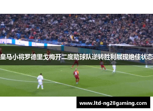 皇马小将罗德里戈梅开二度助球队逆转胜利展现绝佳状态
