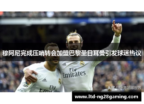 穆阿尼完成压哨转会加盟巴黎圣日耳曼引发球迷热议