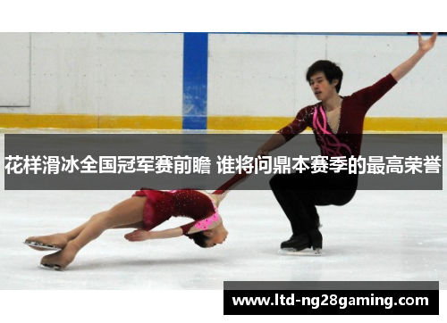 花样滑冰全国冠军赛前瞻 谁将问鼎本赛季的最高荣誉