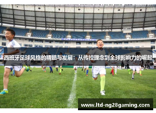 西班牙足球风格的精髓与发展：从传控理念到全球影响力的崛起